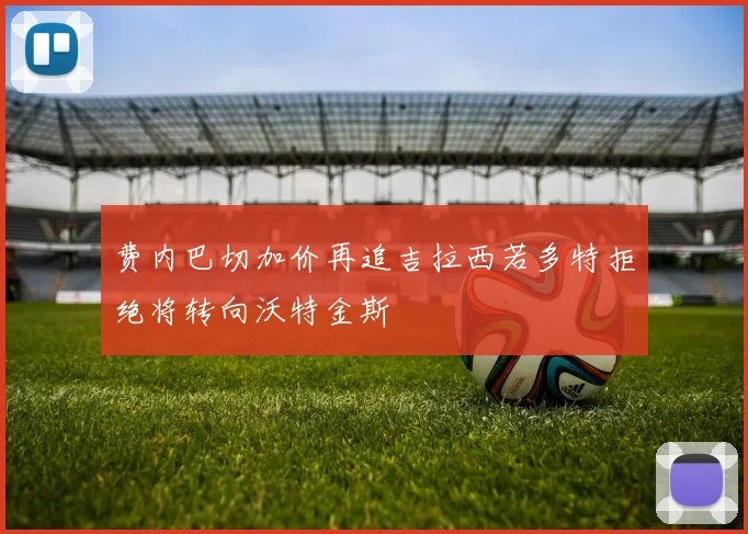 费内巴切加价再追吉拉西若多特拒绝将转向沃特金斯