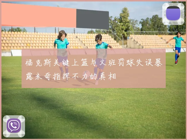 福克斯关键上篮与文班罚球失误暴露米奇指挥不力的真相