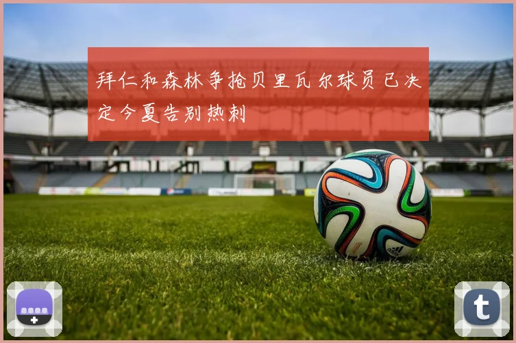 拜仁和森林争抢贝里瓦尔球员已决定今夏告别热刺