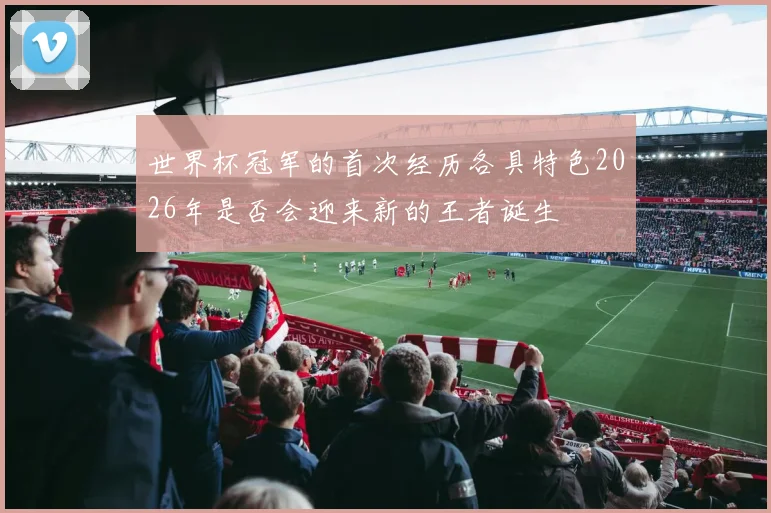 世界杯冠军的首次经历各具特色2026年是否会迎来新的王者诞生