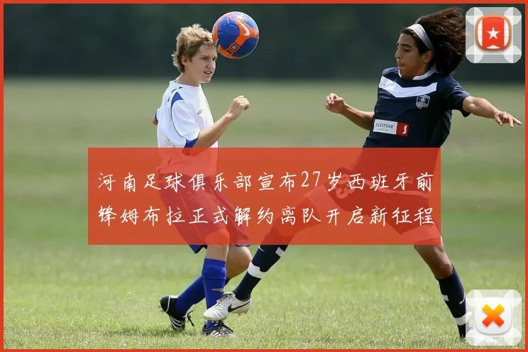 河南足球俱乐部宣布27岁西班牙前锋姆布拉正式解约离队开启新征程