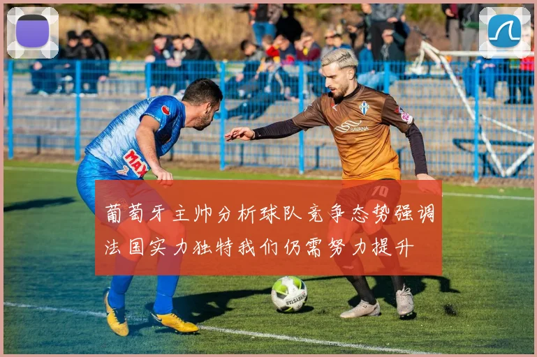 葡萄牙主帅分析球队竞争态势强调法国实力独特我们仍需努力提升
