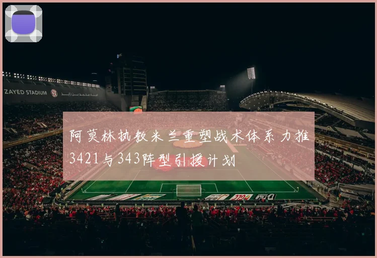 阿莫林执教米兰重塑战术体系力推3421与343阵型引援计划