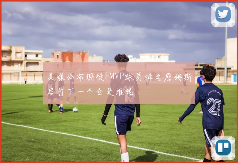 美媒公布现役FMVP球员排名詹姆斯居首下一个会是谁呢