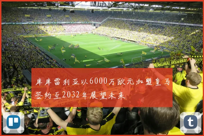 库库雷利亚以6000万欧元加盟皇马签约至2032年展望未来