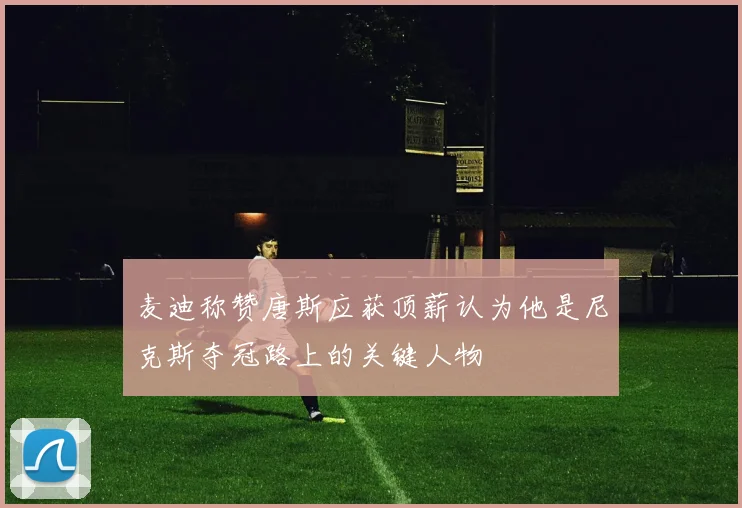 麦迪称赞唐斯应获顶薪认为他是尼克斯夺冠路上的关键人物