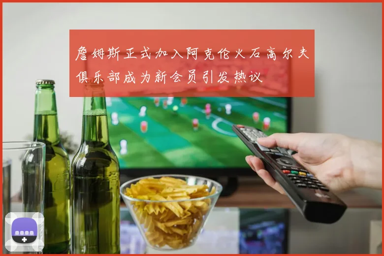 詹姆斯正式加入阿克伦火石高尔夫俱乐部成为新会员引发热议